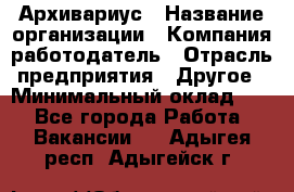 Архивариус › Название организации ­ Компания-работодатель › Отрасль предприятия ­ Другое › Минимальный оклад ­ 1 - Все города Работа » Вакансии   . Адыгея респ.,Адыгейск г.